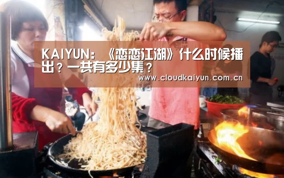 KAIYUN:《恋恋江湖》什么时候播出?一共有多少集?(图2) 开云官网