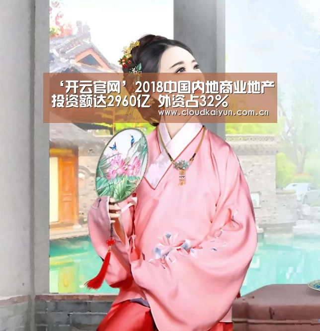 ‘开云官网’2018中国内地商业地产投资额达2960亿 外资占32%(图2) 开云官网