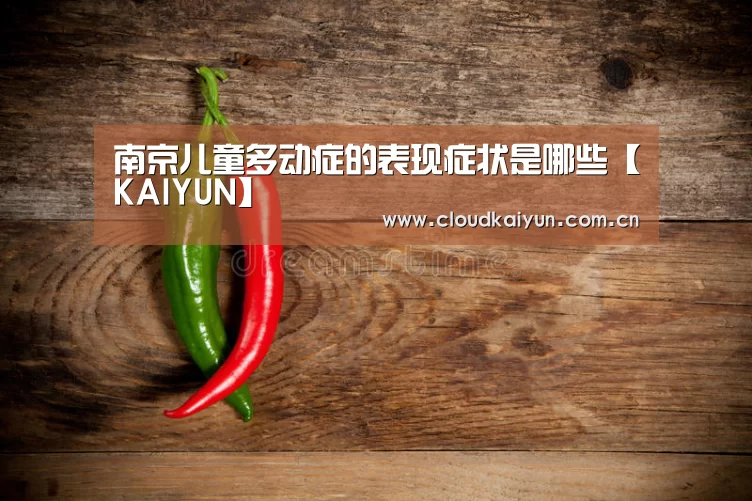 南京儿童多动症的表现症状是哪些【KAIYUN】(图1)