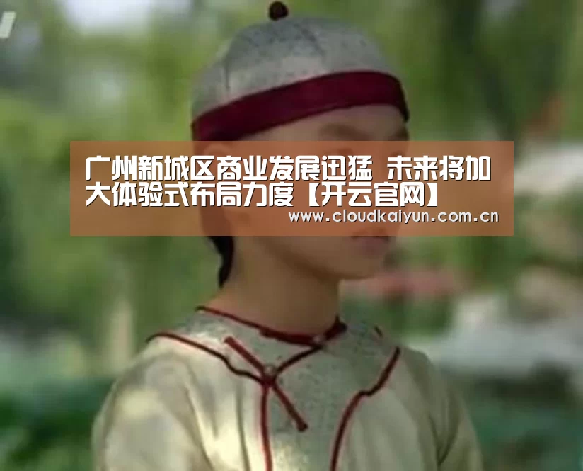 广州新城区商业发展迅猛 未来将加大体验式布局力度【开云官网】(图3) 开云体育官网