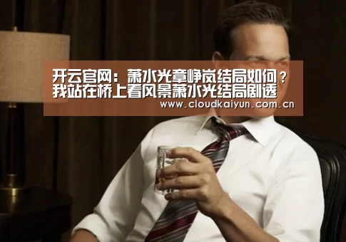 开云官网:萧水光章峥岚结局如何?我站在桥上看风景萧水光结局剧透(图2) 开云官网