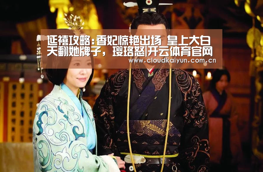 延禧攻略:香妃惊艳出场 皇上大白天翻她牌子,璎珞怒|开云体育官网(图3) 开云体育官网
