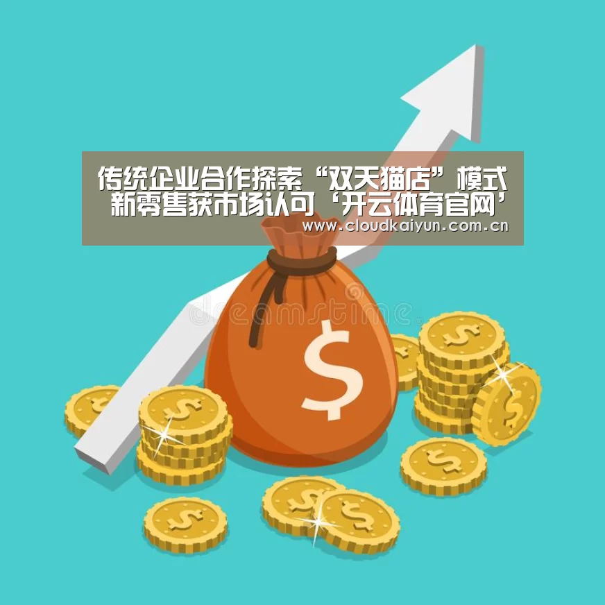 传统企业合作探索“双天猫店”模式 新零售获市场认可‘开云体育官网’(图1) 开云体育官网